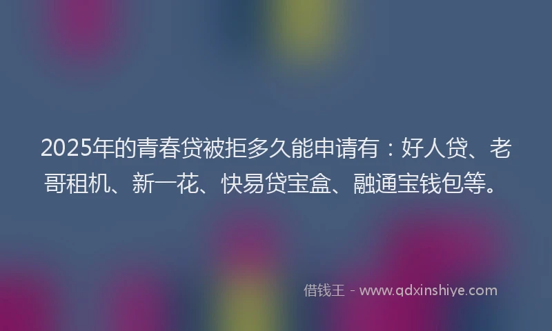 2025年的青春贷被拒多久能申请有：好人贷、老哥租机、新一花、快易贷宝盒、融通宝钱包等。