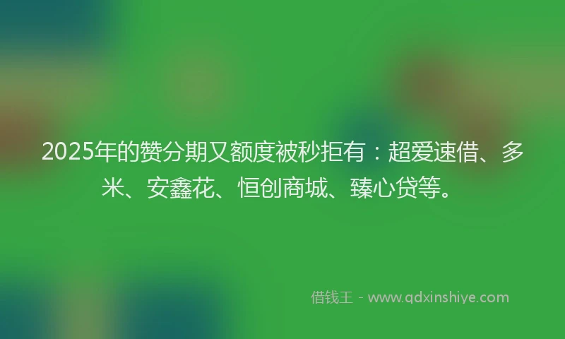 2025年的赞分期又额度被秒拒有：超爱速借、多米、安鑫花、恒创商城、臻心贷等。
