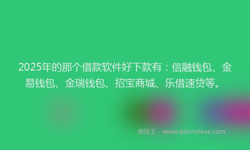 2025年的那个借款软件好下款有：信融钱包、金易钱包、金瑞钱包、招宝商城、乐借速贷等。