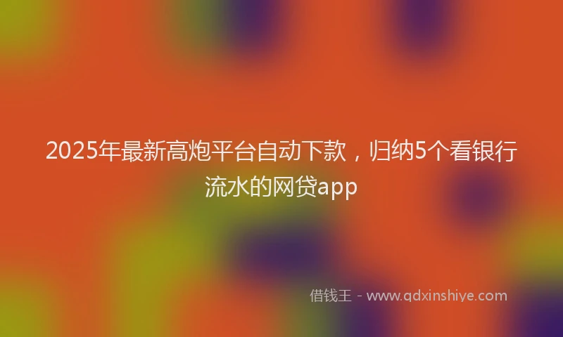 2025年最新高炮平台自动下款，归纳5个看银行流水的网贷app