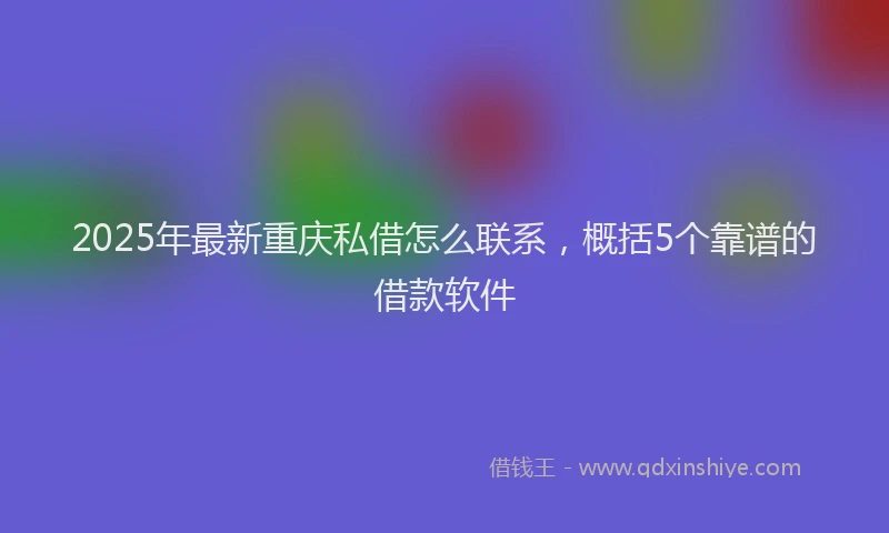 2025年最新重庆私借怎么联系，概括5个靠谱的借款软件