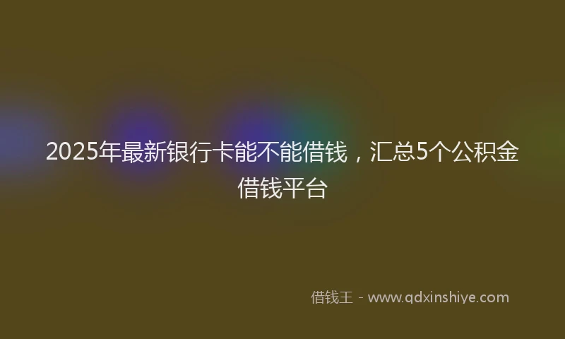 2025年最新银行卡能不能借钱，汇总5个公积金借钱平台