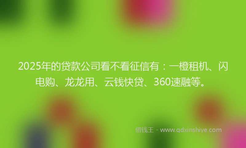 2025年的贷款公司看不看征信有：一橙租机、闪电购、龙龙用、云钱快贷、360速融等。