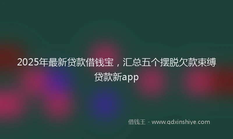 2025年最新贷款借钱宝，汇总五个摆脱欠款束缚贷款新app