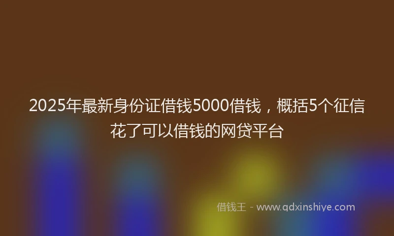 2025年最新身份证借钱5000借钱，概括5个征信花了可以借钱的网贷平台