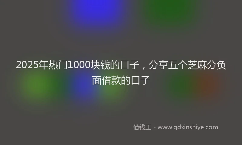 2025年热门1000块钱的口子，分享五个芝麻分负面借款的口子