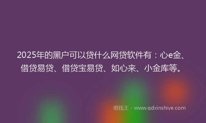 2025年的黑户可以贷什么网贷软件有：心e金、借贷易贷、借贷宝易贷、如心来、小金库等。