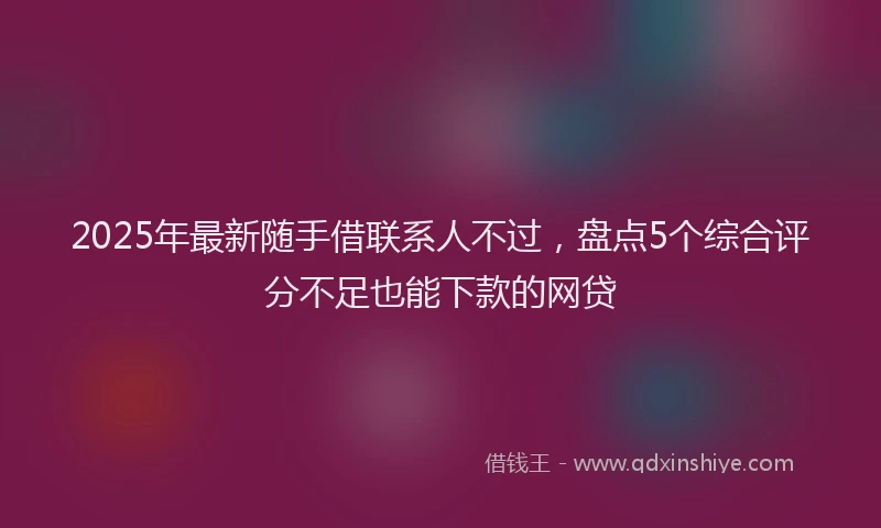 2025年最新随手借联系人不过，盘点5个综合评分不足也能下款的网贷