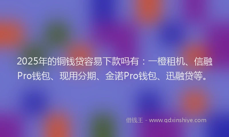2025年的铜钱贷容易下款吗有：一橙租机、信融Pro钱包、现用分期、金诺Pro钱包、迅融贷等。