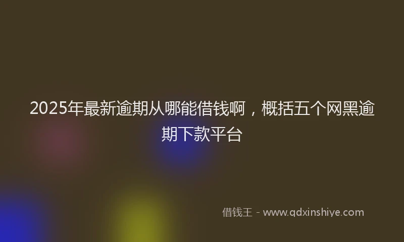 2025年最新逾期从哪能借钱啊，概括五个网黑逾期下款平台