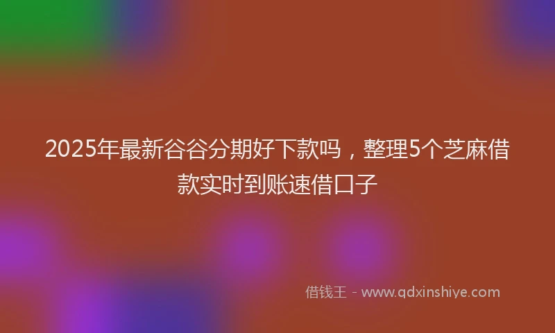 2025年最新谷谷分期好下款吗，整理5个芝麻借款实时到账速借口子