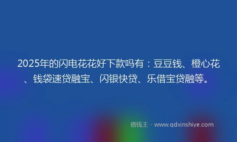 2025年的闪电花花好下款吗有：豆豆钱、橙心花、钱袋速贷融宝、闪银快贷、乐借宝贷融等。
