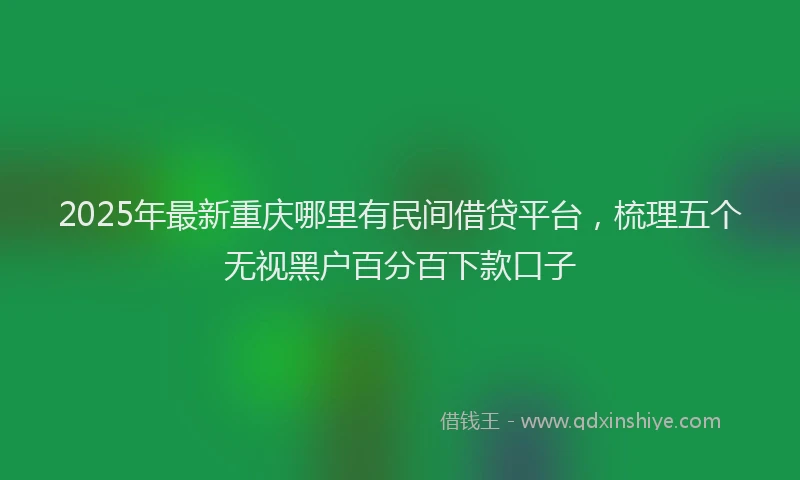 2025年最新重庆哪里有民间借贷平台，梳理五个无视黑户百分百下款口子