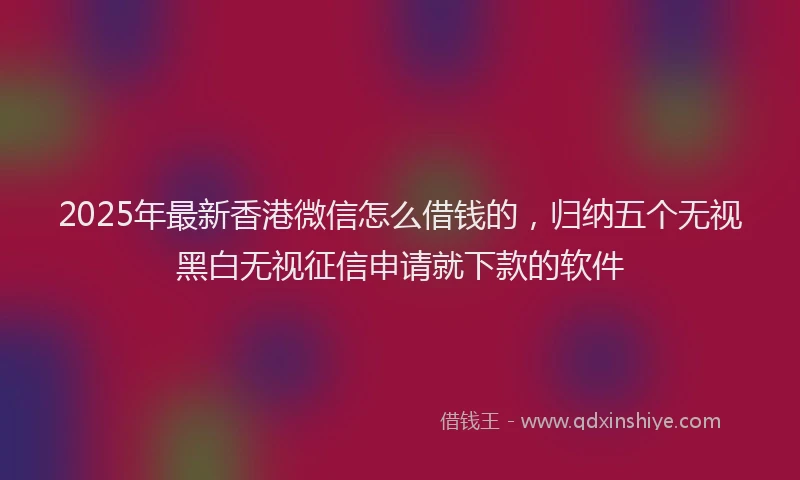2025年最新香港微信怎么借钱的，归纳五个无视黑白无视征信申请就下款的软件