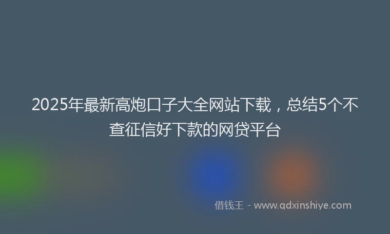 2025年最新高炮口子大全网站下载，总结5个不查征信好下款的网贷平台