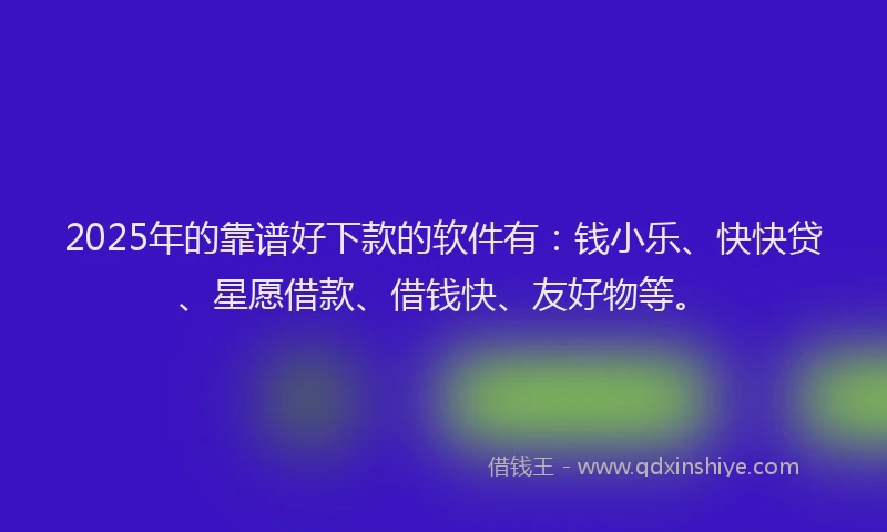 2025年的靠谱好下款的软件有：钱小乐、快快贷、星愿借款、借钱快、友好物等。