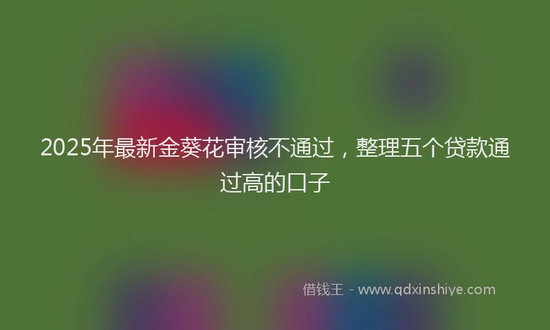 2025年最新金葵花审核不通过，整理五个贷款通过高的口子