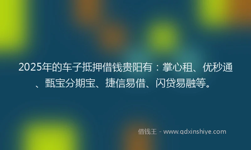 2025年的车子抵押借钱贵阳有：掌心租、优秒通、甄宝分期宝、捷信易借、闪贷易融等。
