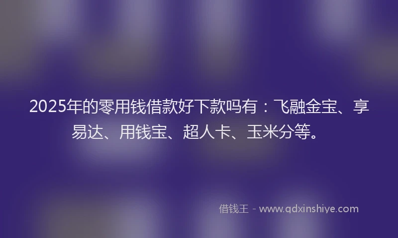 2025年的零用钱借款好下款吗有：飞融金宝、享易达、用钱宝、超人卡、玉米分等。