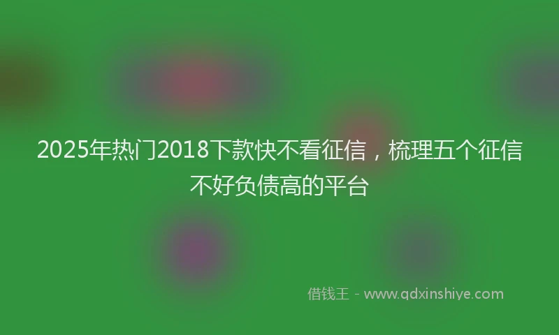 2025年热门2018下款快不看征信，梳理五个征信不好负债高的平台