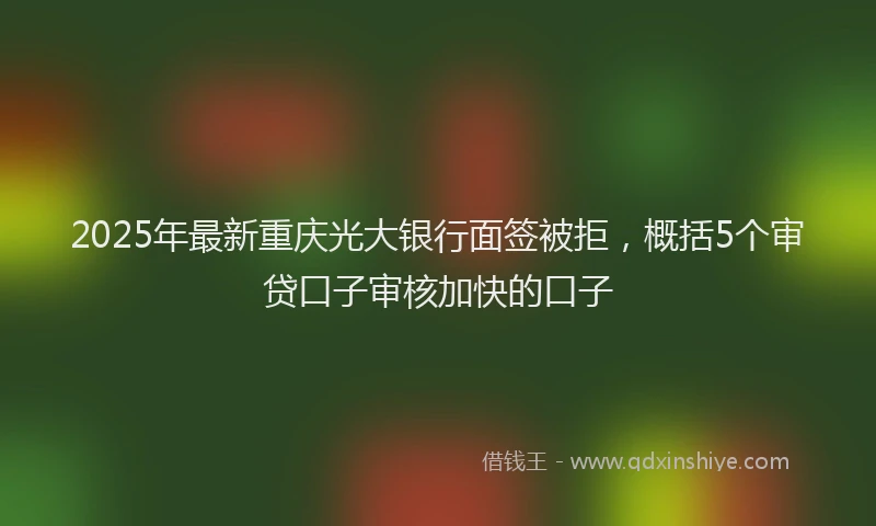 2025年最新重庆光大银行面签被拒，概括5个审贷口子审核加快的口子
