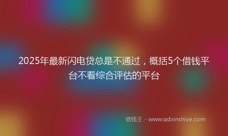 2025年最新闪电贷总是不通过，概括5个借钱平台不看综合评估的平台