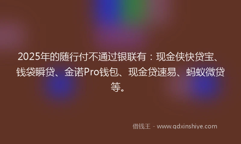 2025年的随行付不通过银联有：现金侠快贷宝、钱袋瞬贷、金诺Pro钱包、现金贷速易、蚂蚁微贷等。