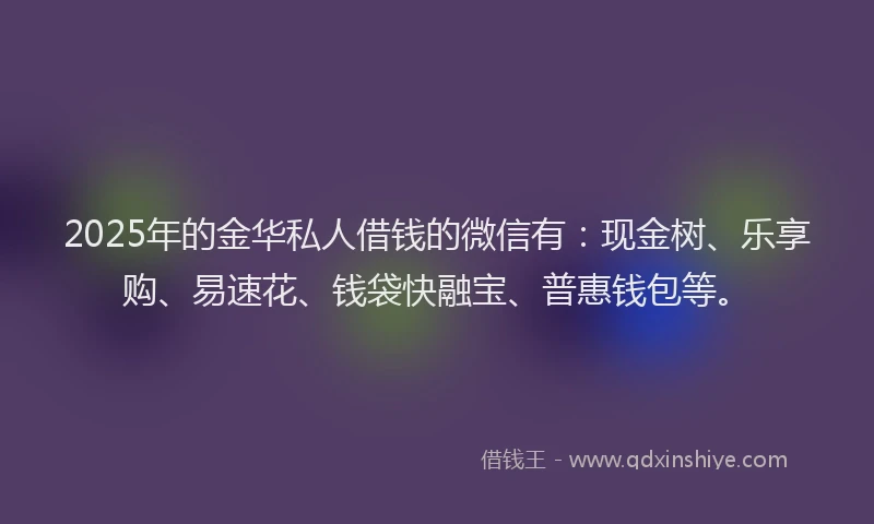 2025年的金华私人借钱的微信有：现金树、乐享购、易速花、钱袋快融宝、普惠钱包等。