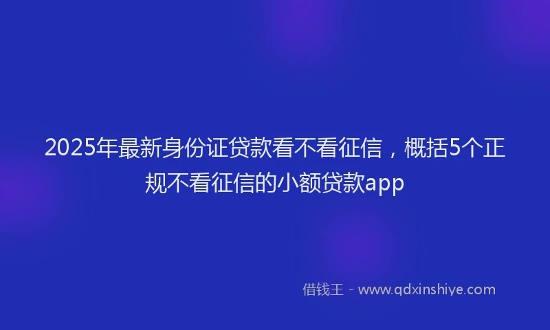 2025年最新身份证贷款看不看征信，概括5个正规不看征信的小额贷款app