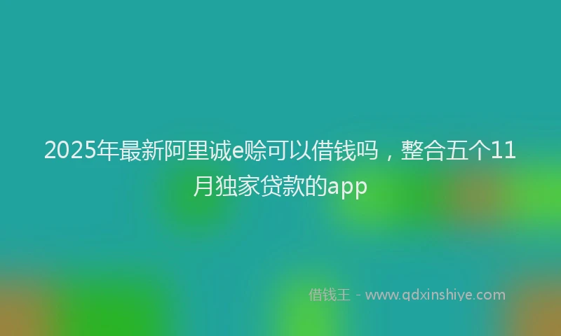 2025年最新阿里诚e赊可以借钱吗，整合五个11月独家贷款的app
