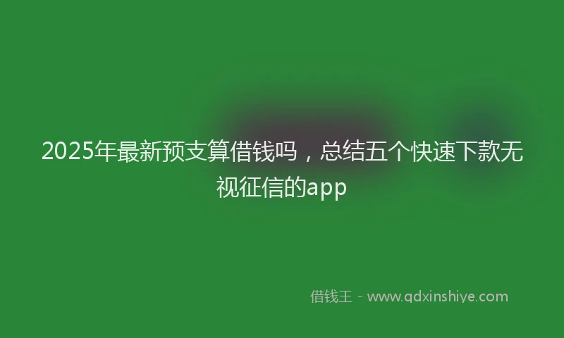 2025年最新预支算借钱吗，总结五个快速下款无视征信的app