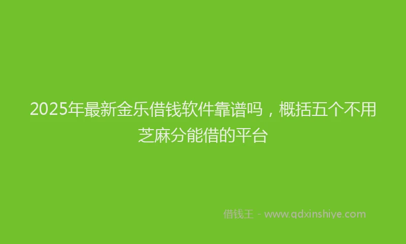 2025年最新金乐借钱软件靠谱吗，概括五个不用芝麻分能借的平台