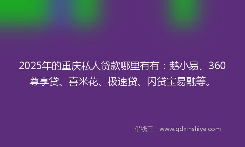 2025年的重庆私人贷款哪里有有：鹅小易、360尊享贷、喜米花、极速贷、闪贷宝易融等。