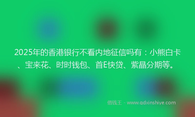 2025年的香港银行不看内地征信吗有：小熊白卡、宝来花、时时钱包、首E快贷、紫晶分期等。