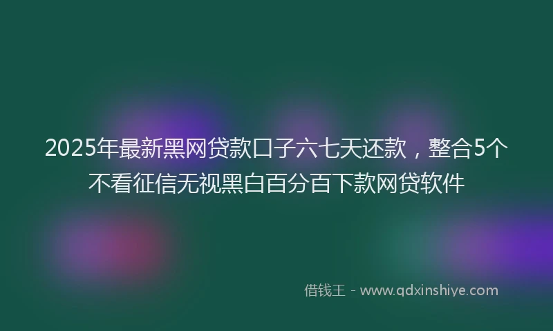 2025年最新黑网贷款口子六七天还款，整合5个不看征信无视黑白百分百下款网贷软件