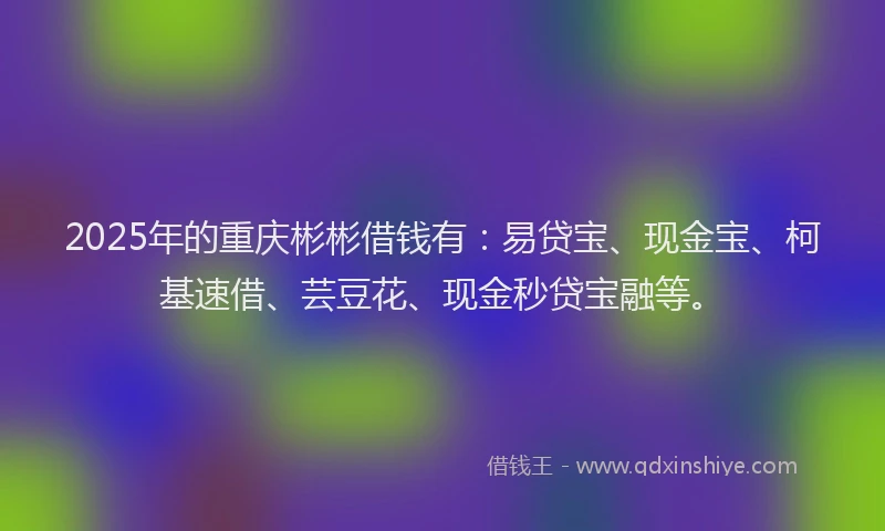 2025年的重庆彬彬借钱有:易贷宝、现金宝、柯基速借、芸豆花、现金秒贷宝融等。