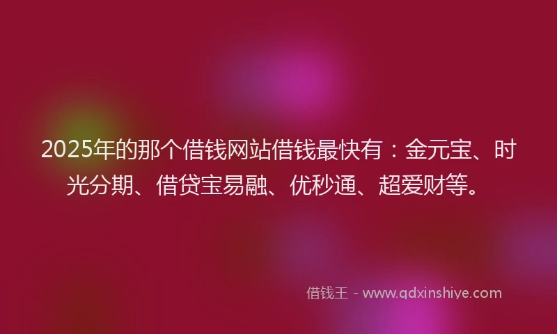 2025年的那个借钱网站借钱最快有：金元宝、时光分期、借贷宝易融、优秒通、超爱财等。