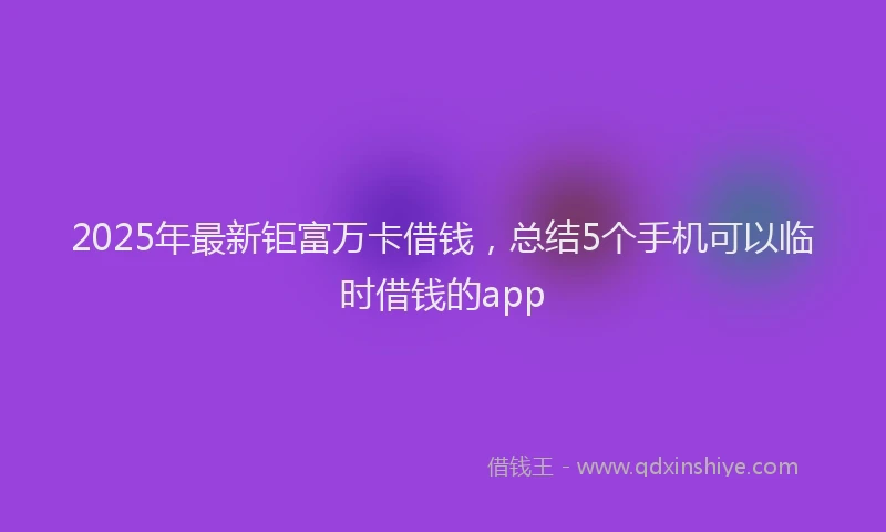 2025年最新钜富万卡借钱，总结5个手机可以临时借钱的app