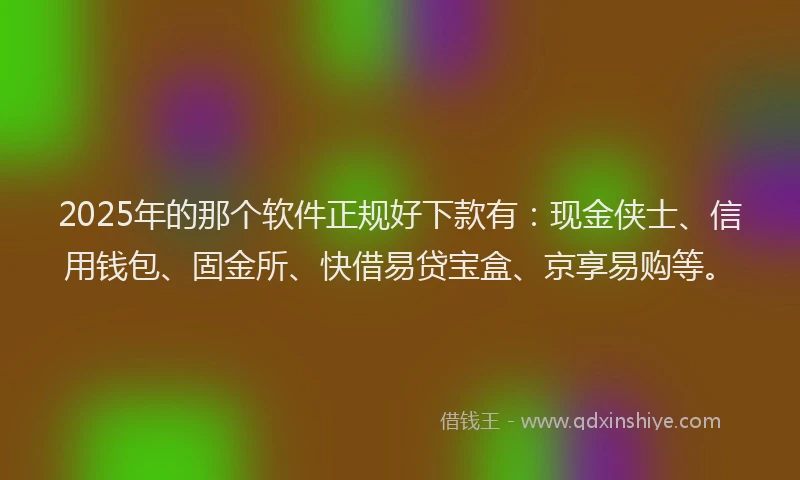 2025年的那个软件正规好下款有：现金侠士、信用钱包、固金所、快借易贷宝盒、京享易购等。