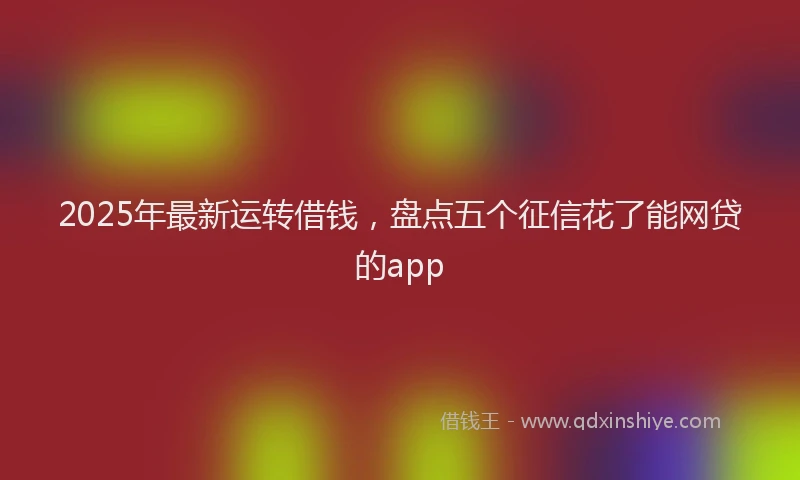 2025年最新运转借钱，盘点五个征信花了能网贷的app