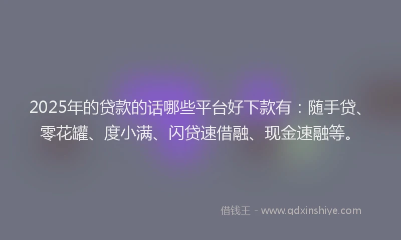 2025年的贷款的话哪些平台好下款有：随手贷、零花罐、度小满、闪贷速借融、现金速融等。