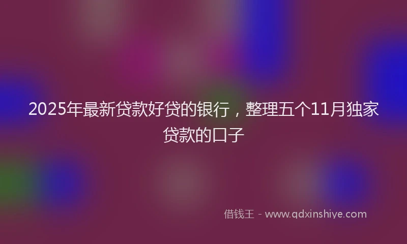 2025年最新贷款好贷的银行，整理五个11月独家贷款的口子