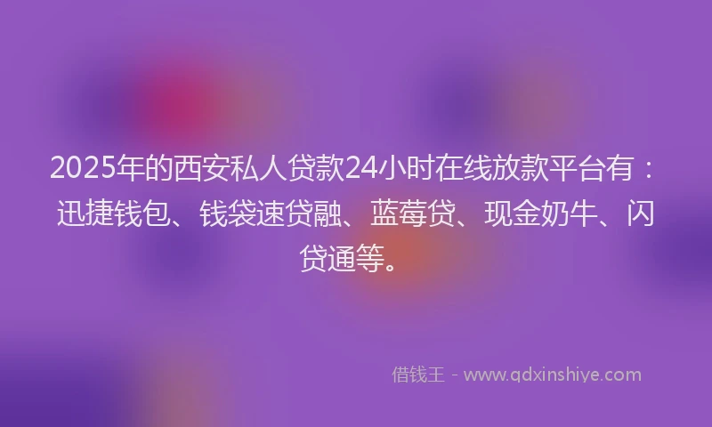 2025年的西安私人贷款24小时在线放款平台有：迅捷钱包、钱袋速贷融、蓝莓贷、现金奶牛、闪贷通等。