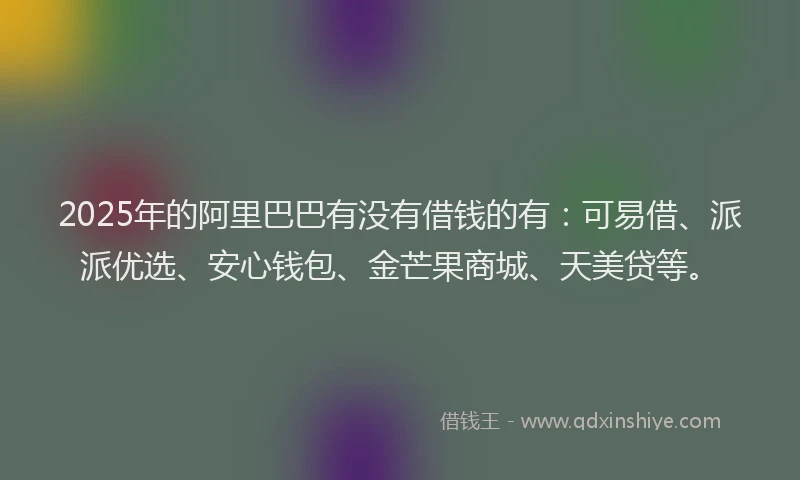 2025年的阿里巴巴有没有借钱的有：可易借、派派优选、安心钱包、金芒果商城、天美贷等。