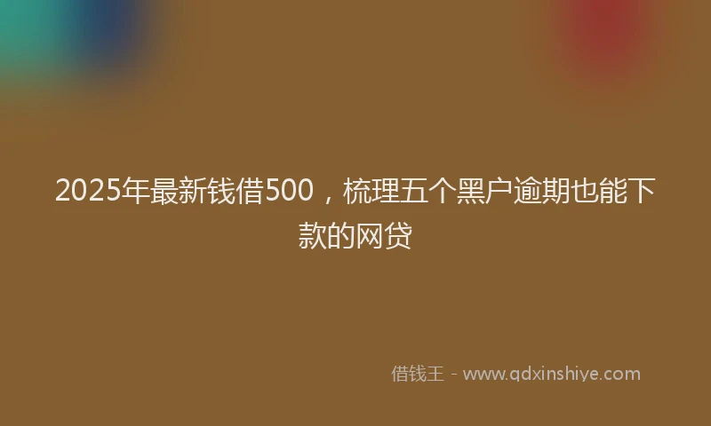 2025年最新钱借500，梳理五个黑户逾期也能下款的网贷