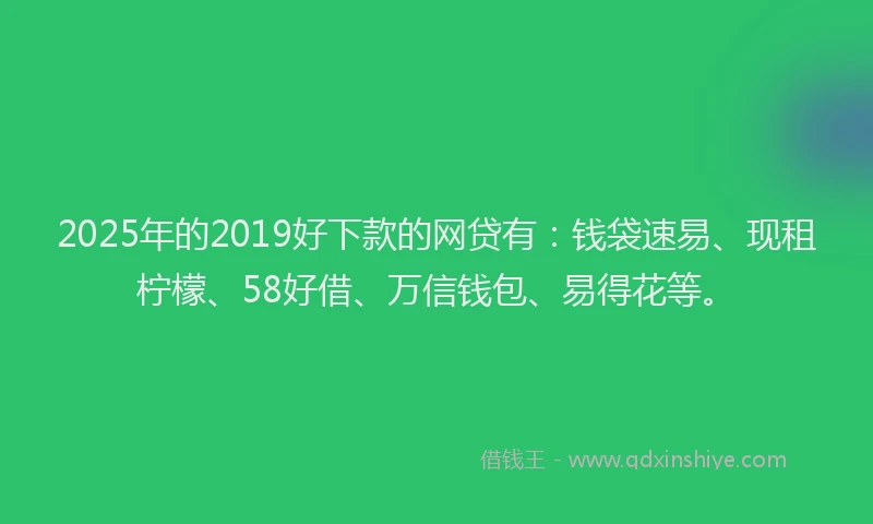 2025年的2019好下款的网贷有：钱袋速易、现租柠檬、58好借、万信钱包、易得花等。