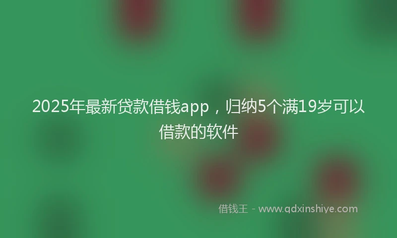 2025年最新贷款借钱app，归纳5个满19岁可以借款的软件
