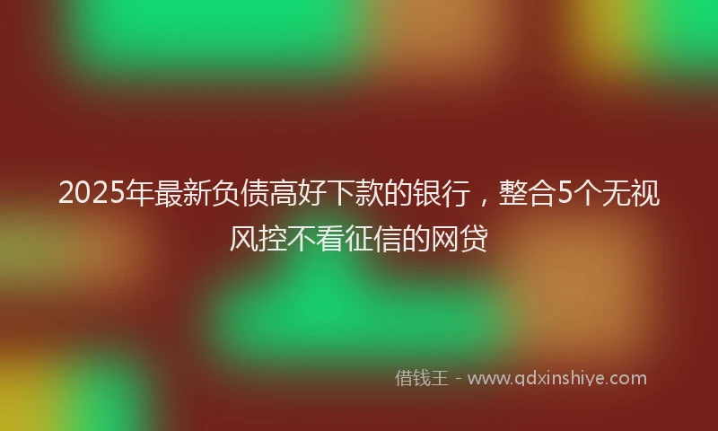 2025年最新负债高好下款的银行，整合5个无视风控不看征信的网贷