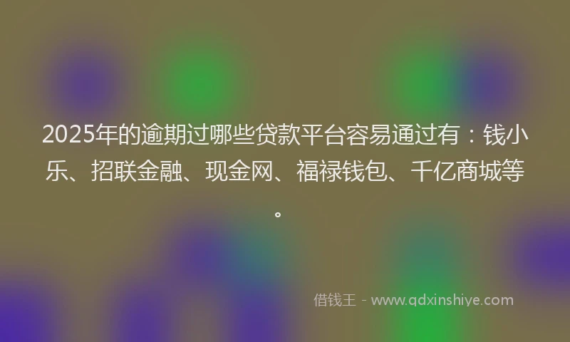 2025年的逾期过哪些贷款平台容易通过有：钱小乐、招联金融、现金网、福禄钱包、千亿商城等。