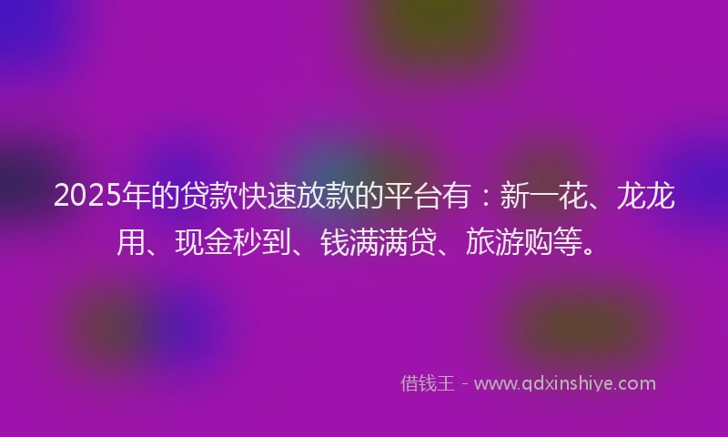 2025年的贷款快速放款的平台有：新一花、龙龙用、现金秒到、钱满满贷、旅游购等。